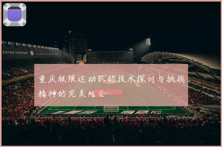 重庆极限运动队的技术探讨与挑战精神的完美结合