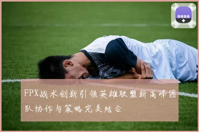 FPX战术创新引领英雄联盟新高峰团队协作与策略完美结合