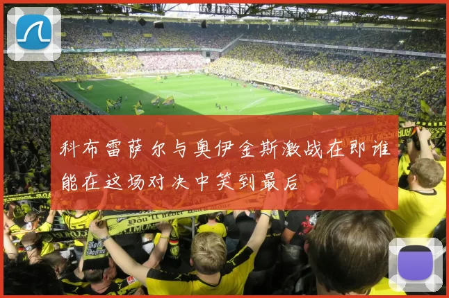 科布雷萨尔与奥伊金斯激战在即谁能在这场对决中笑到最后