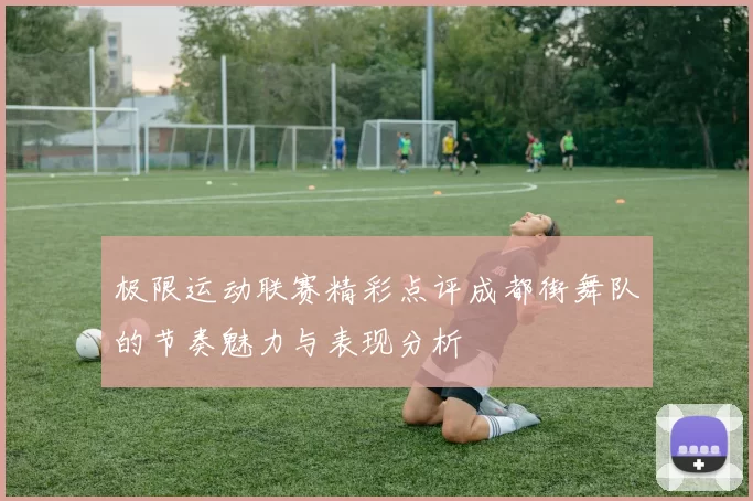 极限运动联赛精彩点评成都街舞队的节奏魅力与表现分析