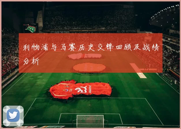 利物浦与马赛历史交锋回顾及战绩分析