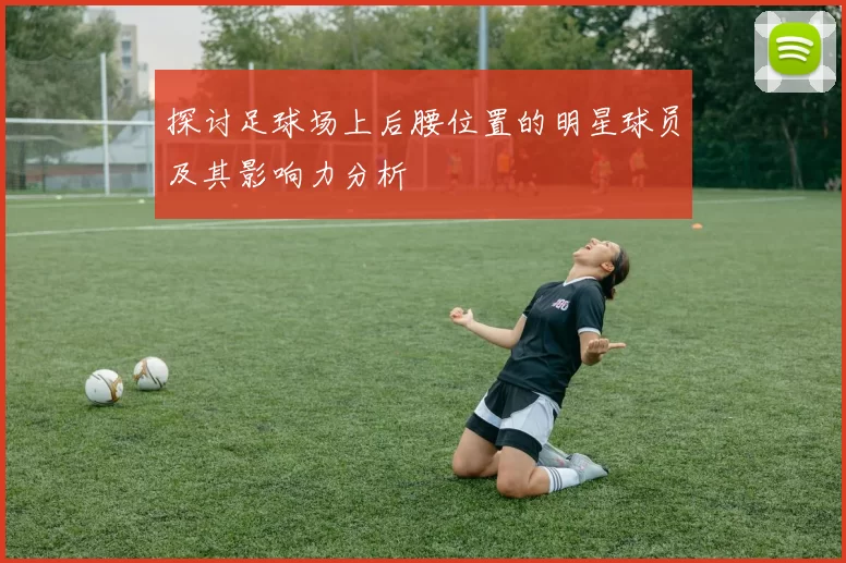 探讨足球场上后腰位置的明星球员及其影响力分析