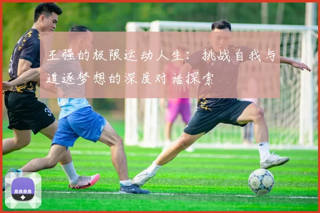 王强的极限运动人生：挑战自我与追逐梦想的深度对话探索