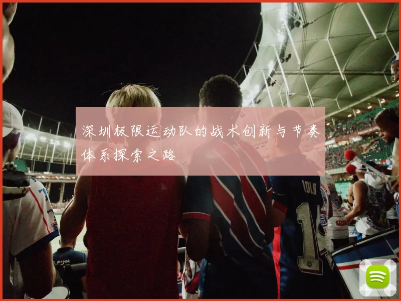 深圳极限运动队的战术创新与节奏体系探索之路