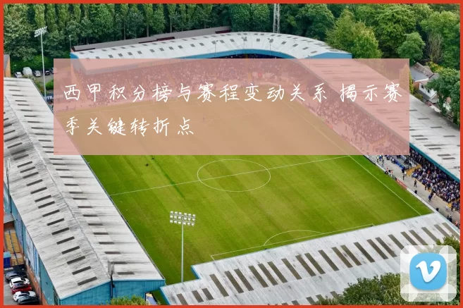 西甲积分榜与赛程变动关系 揭示赛季关键转折点
