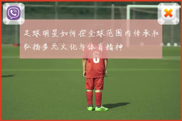 足球明星如何在全球范围内传承和弘扬多元文化与体育精神