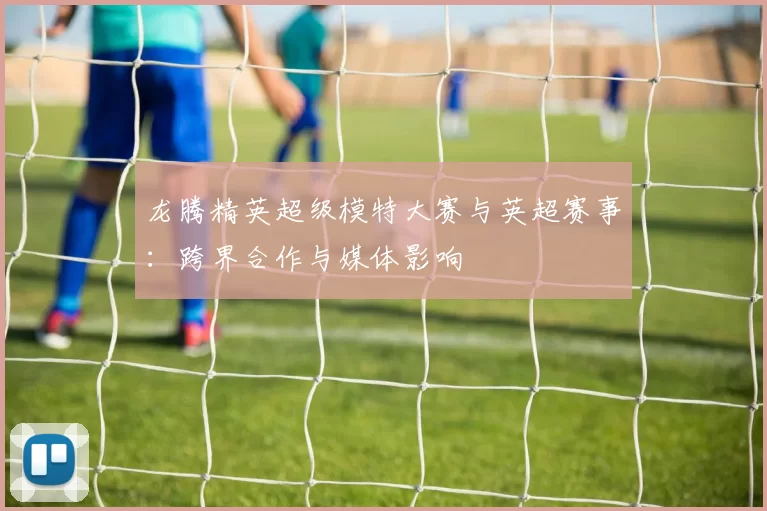 龙腾精英超级模特大赛与英超赛事：跨界合作与媒体影响