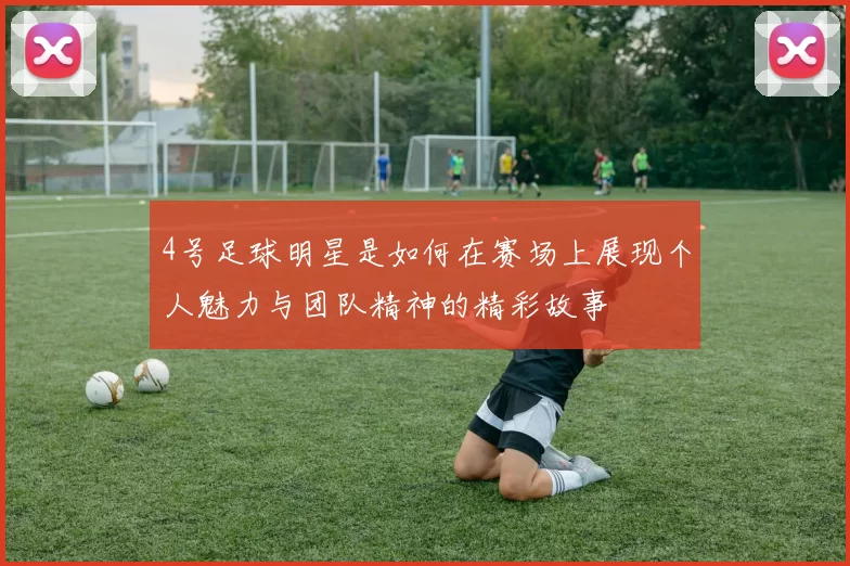 4号足球明星是如何在赛场上展现个人魅力与团队精神的精彩故事