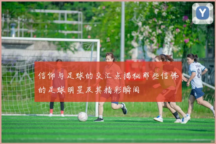 信仰与足球的交汇点揭秘那些信佛的足球明星及其精彩瞬间