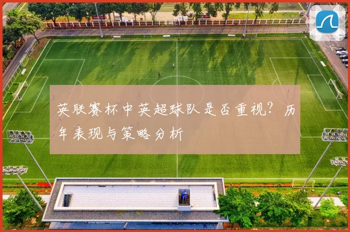 英联赛杯中英超球队是否重视？历年表现与策略分析