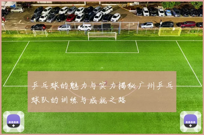 乒乓球的魅力与实力揭秘广州乒乓球队的训练与成就之路