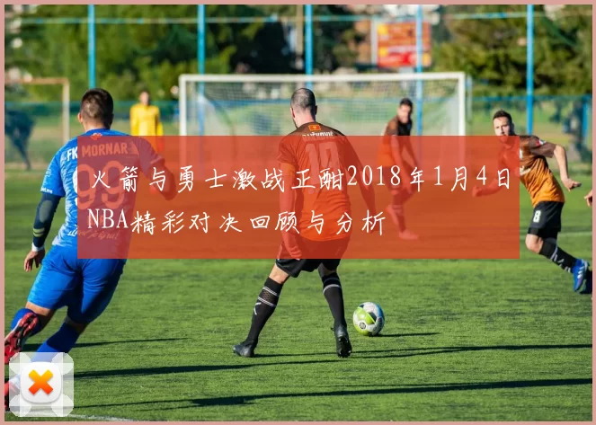 火箭与勇士激战正酣2018年1月4日NBA精彩对决回顾与分析
