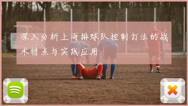 深入分析上海排球队控制打法的战术特点与实践应用