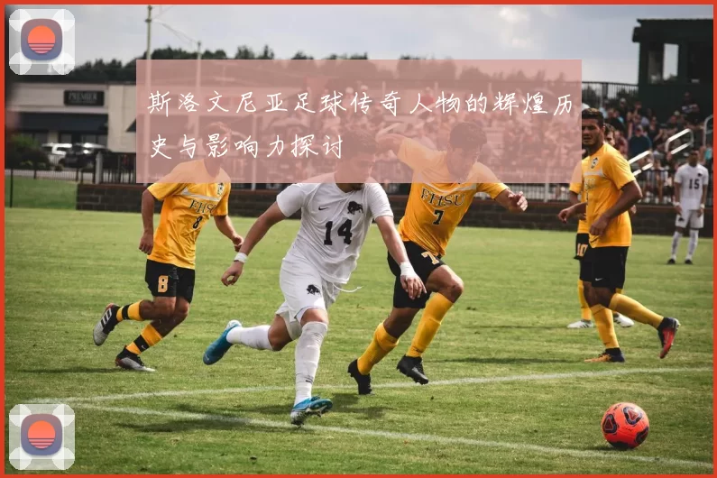 斯洛文尼亚足球传奇人物的辉煌历史与影响力探讨