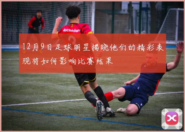 12月9日足球明星揭晓他们的精彩表现将如何影响比赛结果