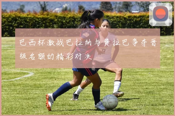 巴西杯激战巴拉纳与费拉巴争夺晋级名额的精彩对决