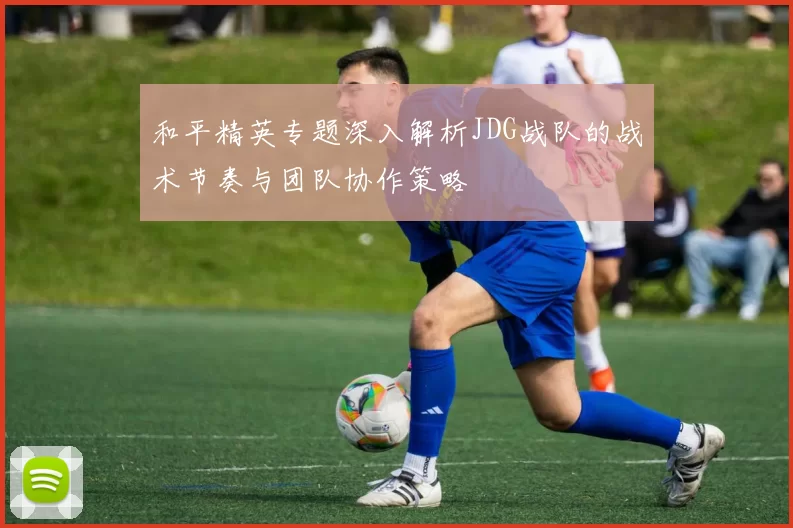 和平精英专题深入解析JDG战队的战术节奏与团队协作策略
