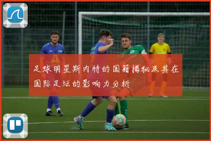 足球明星斯内特的国籍揭秘及其在国际足坛的影响力分析