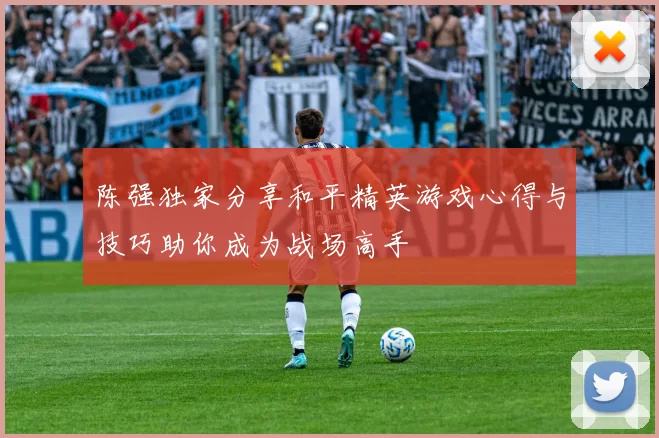 陈强独家分享和平精英游戏心得与技巧助你成为战场高手