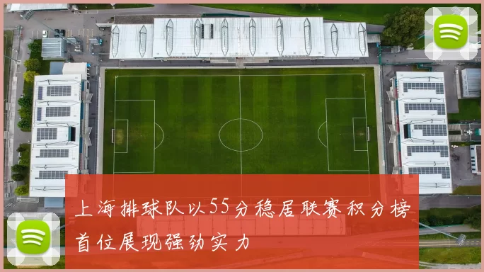 上海排球队以55分稳居联赛积分榜首位展现强劲实力
