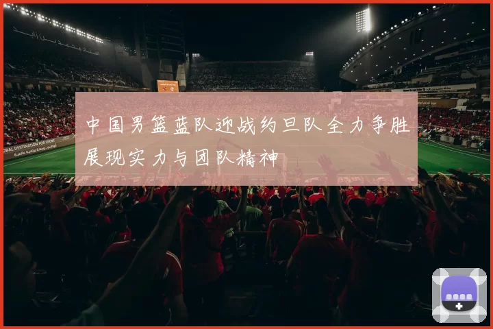 中国男篮蓝队迎战约旦队全力争胜展现实力与团队精神