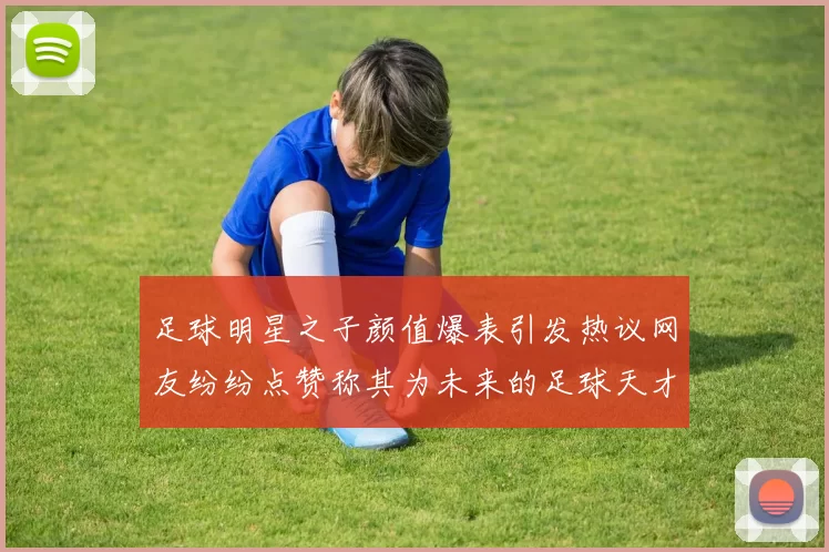 足球明星之子颜值爆表引发热议网友纷纷点赞称其为未来的足球天才
