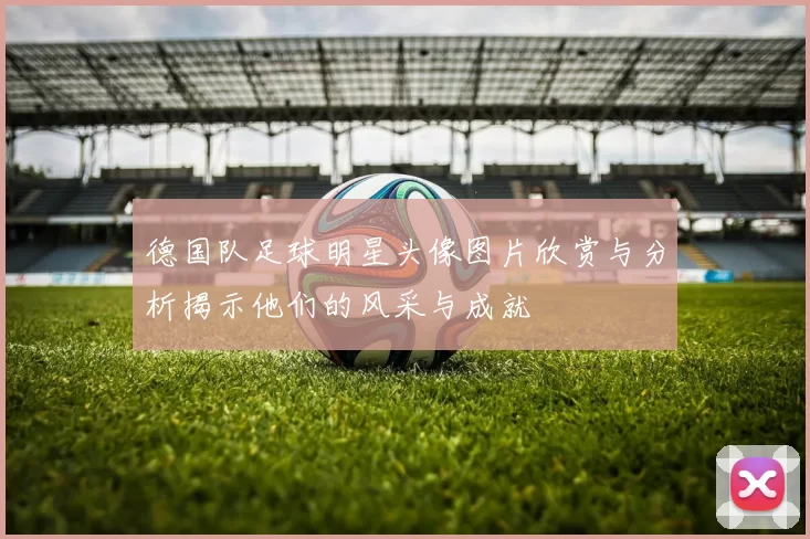 德国队足球明星头像图片欣赏与分析揭示他们的风采与成就