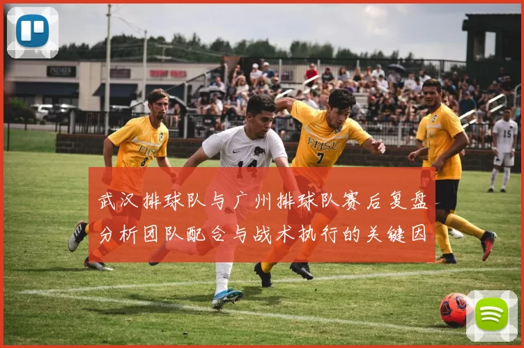 武汉排球队与广州排球队赛后复盘分析团队配合与战术执行的关键因素
