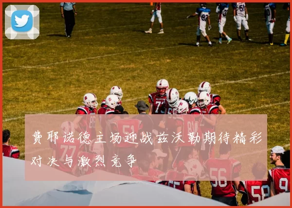 费耶诺德主场迎战兹沃勒期待精彩对决与激烈竞争