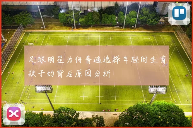 足球明星为何普遍选择年轻时生育孩子的背后原因分析