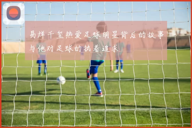 易烊千玺热爱足球明星背后的故事与他对足球的执着追求