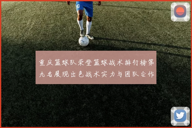 重庆篮球队荣登篮球战术排行榜第九名展现出色战术实力与团队合作精神