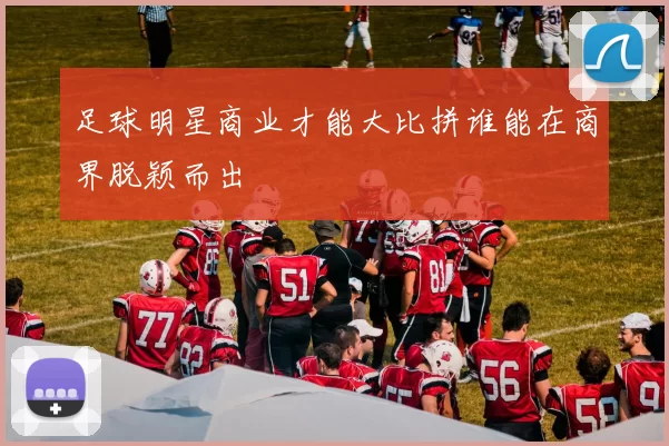 足球明星商业才能大比拼谁能在商界脱颖而出
