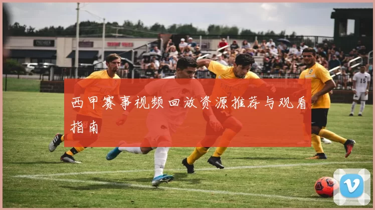 西甲赛事视频回放资源推荐与观看指南