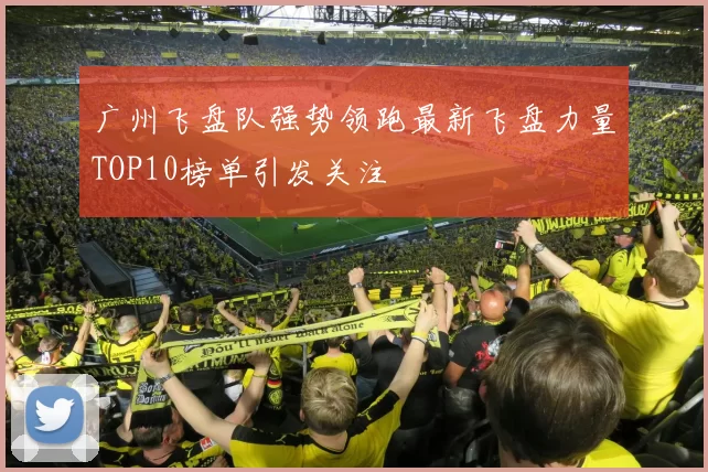广州飞盘队强势领跑最新飞盘力量TOP10榜单引发关注