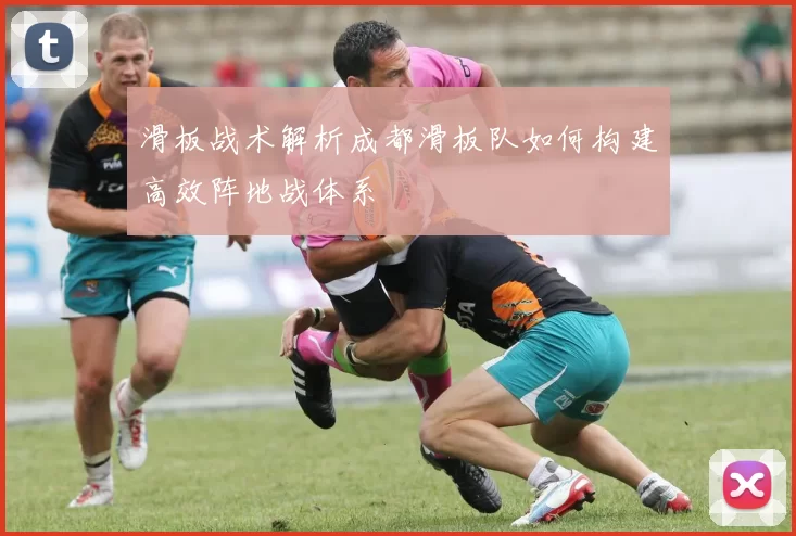 滑板战术解析成都滑板队如何构建高效阵地战体系