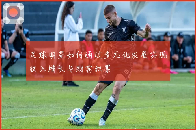 足球明星如何通过多元化发展实现收入增长与财富积累