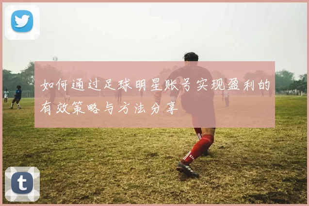 如何通过足球明星账号实现盈利的有效策略与方法分享