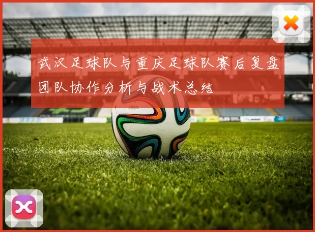 武汉足球队与重庆足球队赛后复盘团队协作分析与战术总结