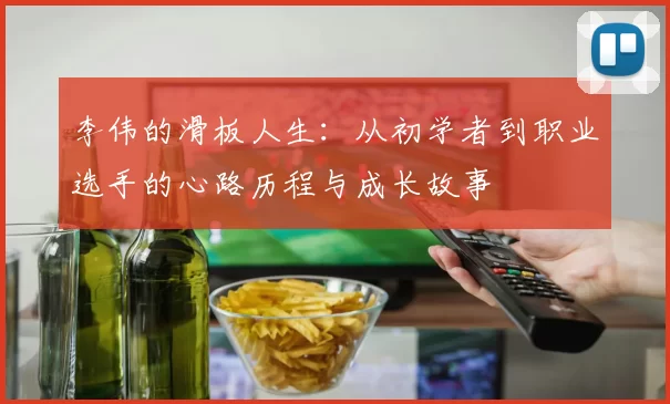 李伟的滑板人生：从初学者到职业选手的心路历程与成长故事