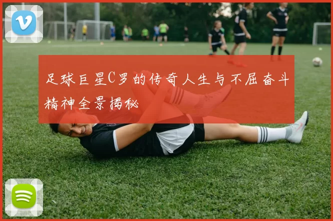 足球巨星C罗的传奇人生与不屈奋斗精神全景揭秘