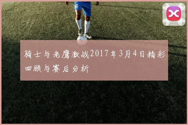 骑士与老鹰激战2017年3月4日精彩回顾与赛后分析