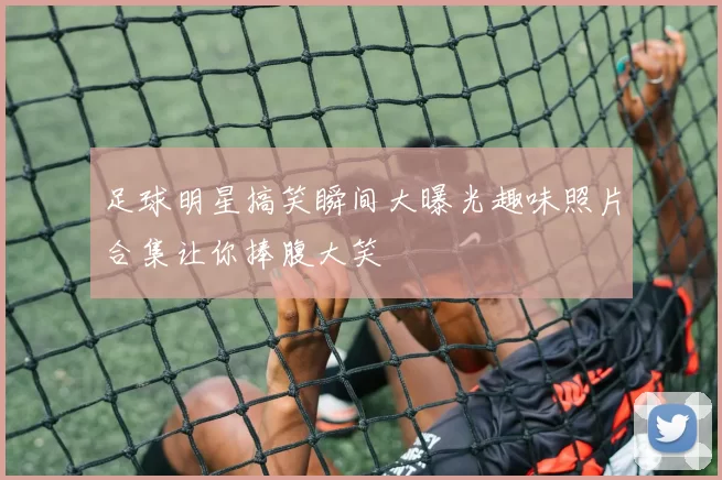 足球明星搞笑瞬间大曝光趣味照片合集让你捧腹大笑