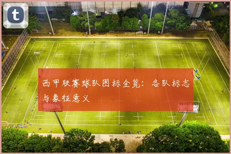 西甲联赛球队图标全览：各队标志与象征意义