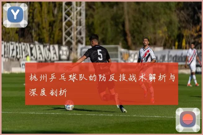 杭州乒乓球队的防反技战术解析与深度剖析