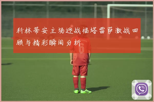 科林蒂安主场迎战福塔雷萨激战回顾与精彩瞬间分析