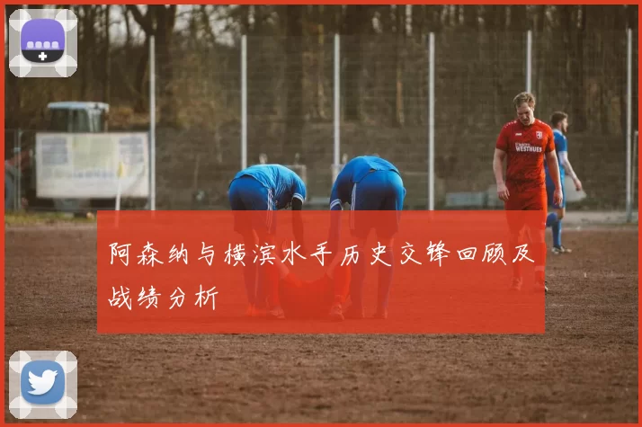 阿森纳与横滨水手历史交锋回顾及战绩分析
