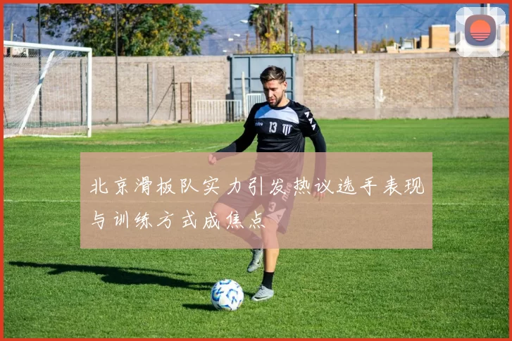 北京滑板队实力引发热议选手表现与训练方式成焦点