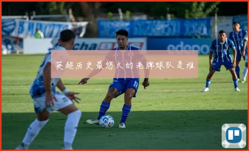 英超历史最悠久的老牌球队是谁