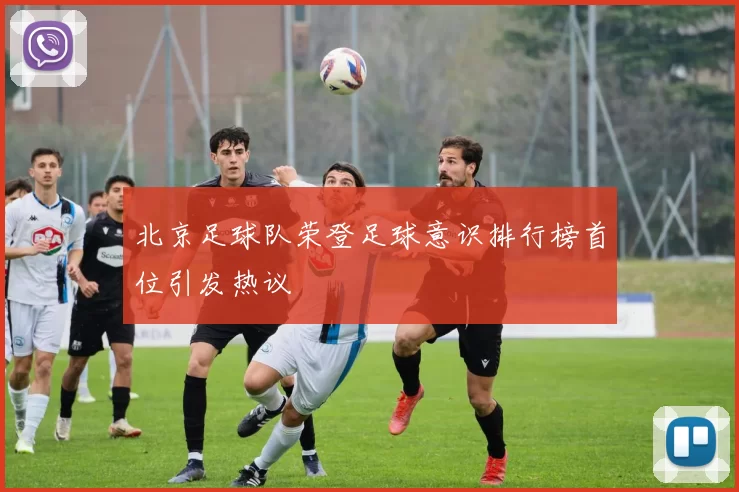 北京足球队荣登足球意识排行榜首位引发热议